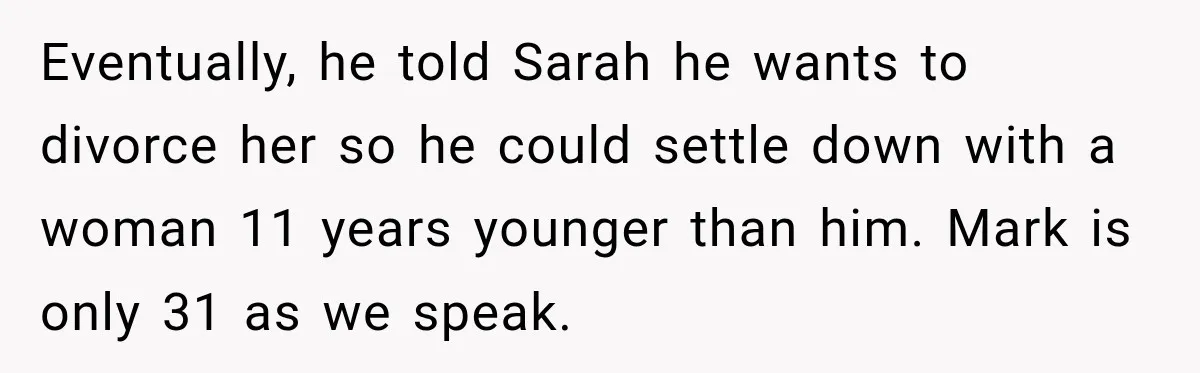 He Sl_pt With His Best Friend’s Estranged Wife, and Now He’s Questioning Everything Eventually, he told Sarah he wants to divorce her so he could settle down with a woman 11 years younger than him. Mark is only 31 as we speak.