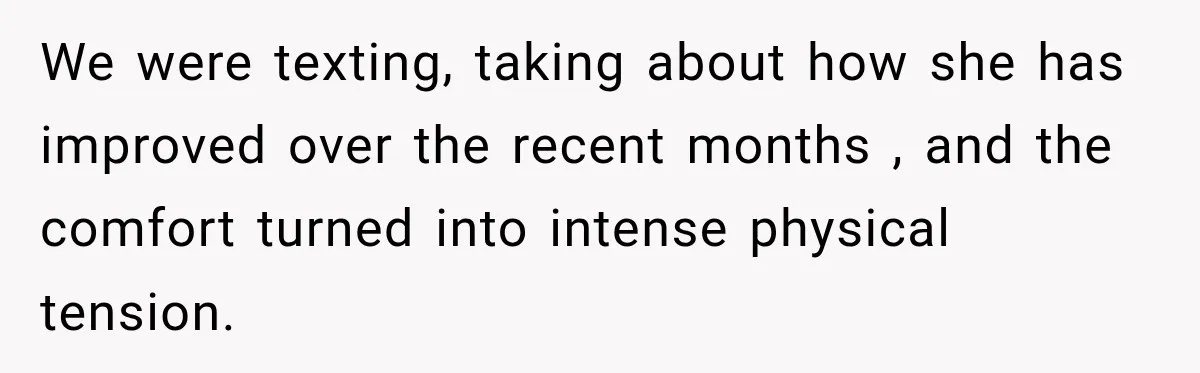 He Sl_pt With His Best Friend’s Estranged Wife, and Now He’s Questioning Everything We were texting, taking about how she has improved over the recent months , and the comfort turned into intense physical tension.