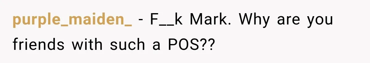 He Sl_pt With His Best Friend’s Estranged Wife, and Now He’s Questioning Everything purple_maiden_ − F__k Mark. Why are you friends with such a POS??