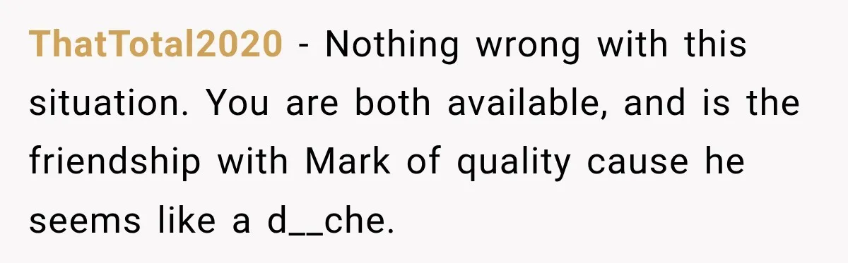 He Sl_pt With His Best Friend’s Estranged Wife, and Now He’s Questioning Everything ThatTotal2020 − Nothing wrong with this situation. You are both available, and is the friendship with Mark of quality cause he seems like a d__che.