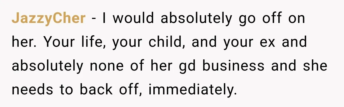 JazzyCher − I would absolutely go off on her. Your life, your child, and your ex and absolutely none of her gd business and she needs to back off, immediately.