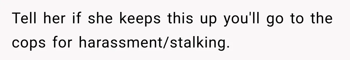 Tell her if she keeps this up you'll go to the cops for harassment/stalking.