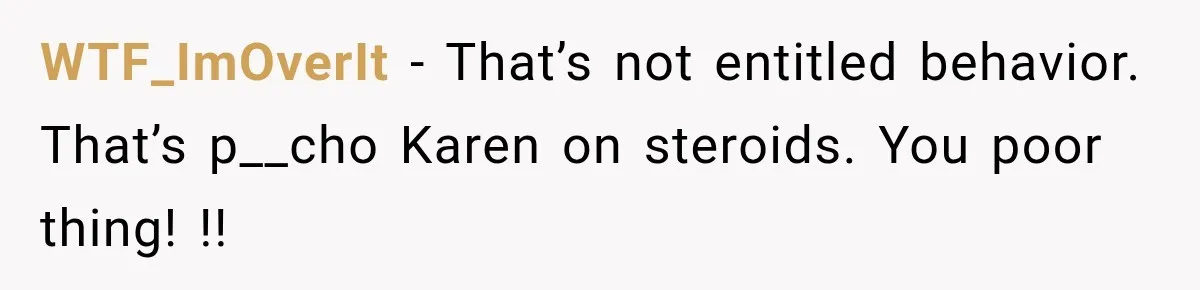 WTF_ImOverIt − That’s not entitled behavior. That’s p__cho Karen on steroids. You poor thing! !!