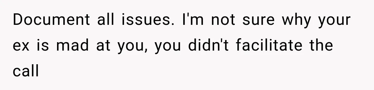 Document all issues. I'm not sure why your ex is mad at you, you didn't facilitate the call