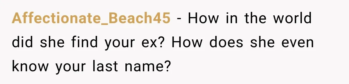 Affectionate_Beach45 − How in the world did she find your ex? How does she even know your last name?