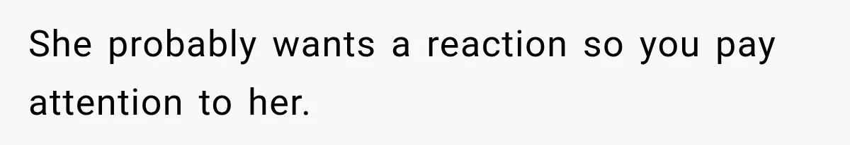 She probably wants a reaction so you pay attention to her.