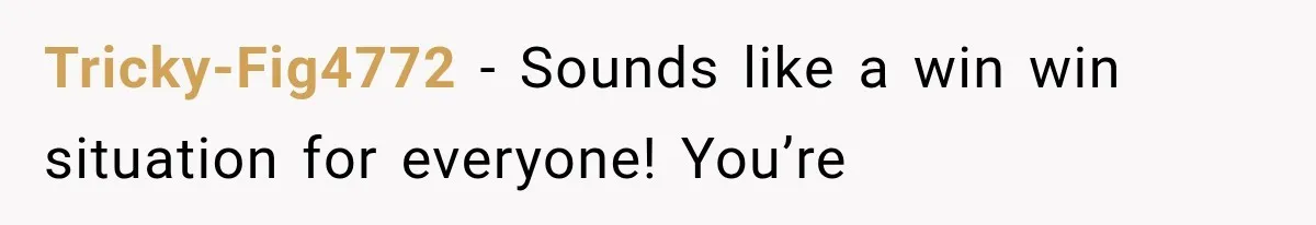 Tricky-Fig4772 − Sounds like a win win situation for everyone! You’re