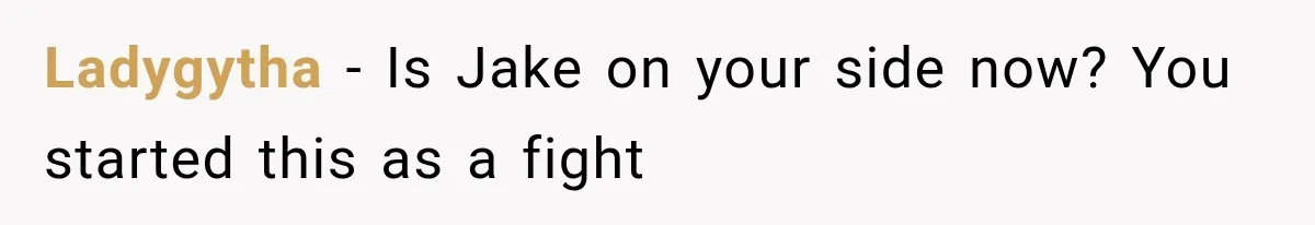 Ladygytha − Is Jake on your side now? You started this as a fight