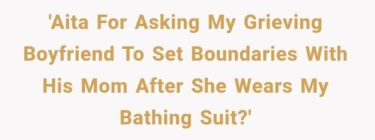 'AITA for asking my grieving boyfriend to set boundaries with his mom after she wears my bathing suit?'