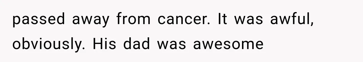 passed away from cancer. It was awful, obviously. His dad was awesome