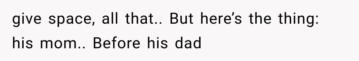give space, all that.. But here’s the thing: his mom.. Before his dad