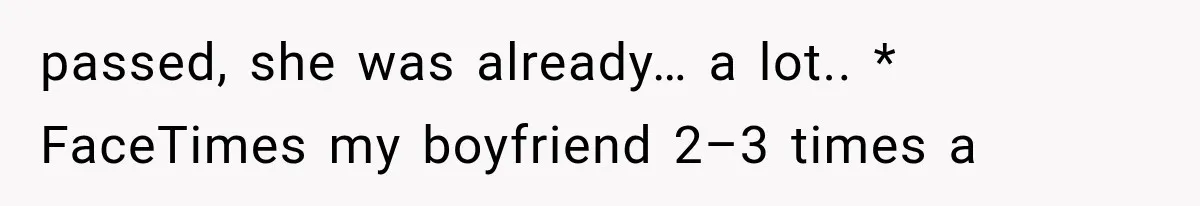 passed, she was already… a lot.. * FaceTimes my boyfriend 2–3 times a