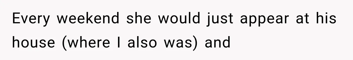 Every weekend she would just appear at his house (where I also was) and
