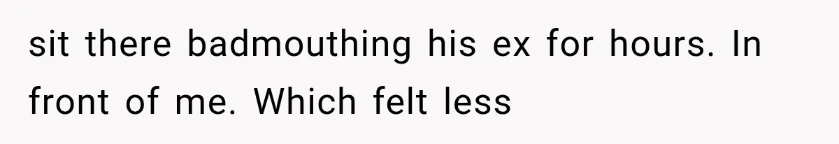 sit there badmouthing his ex for hours. In front of me. Which felt less