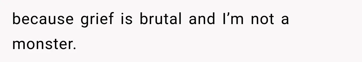because grief is brutal and I’m not a monster.