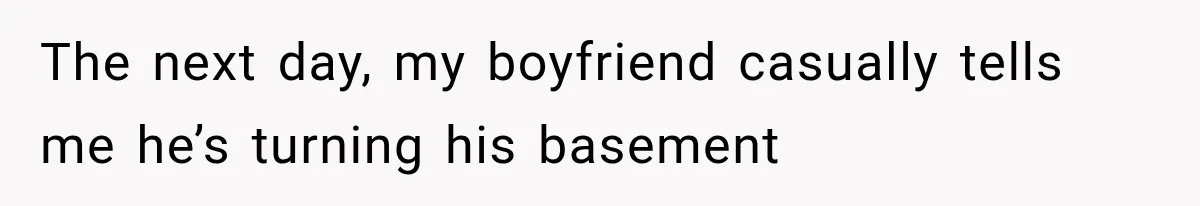 The next day, my boyfriend casually tells me he’s turning his basement