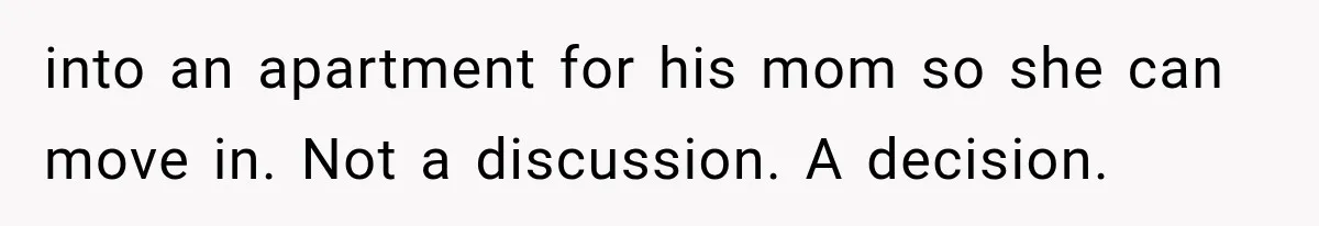 into an apartment for his mom so she can move in. Not a discussion. A decision.