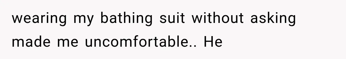 wearing my bathing suit without asking made me uncomfortable.. He