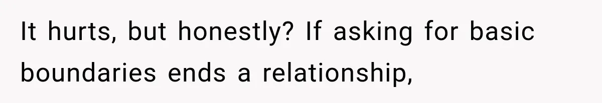 It hurts, but honestly? If asking for basic boundaries ends a relationship,