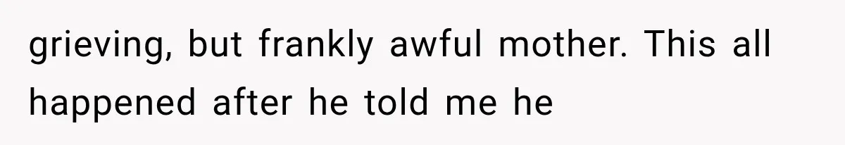 grieving, but frankly awful mother. This all happened after he told me he