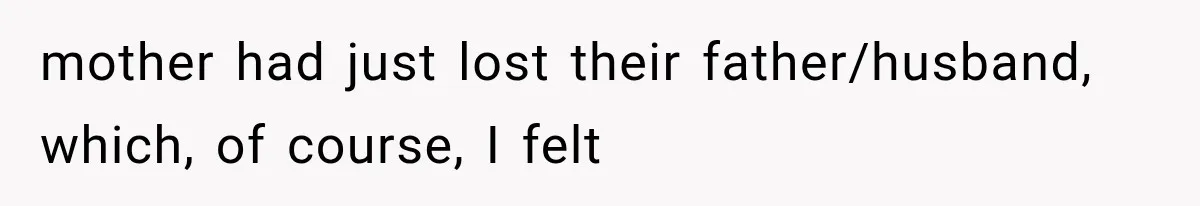 mother had just lost their father/husband, which, of course, I felt