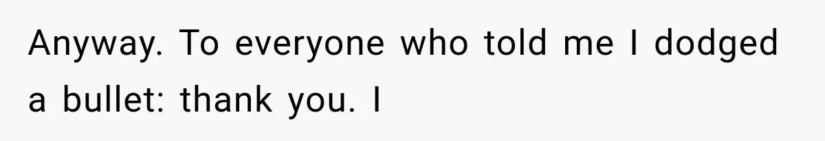 Anyway. To everyone who told me I dodged a bullet: thank you. I
