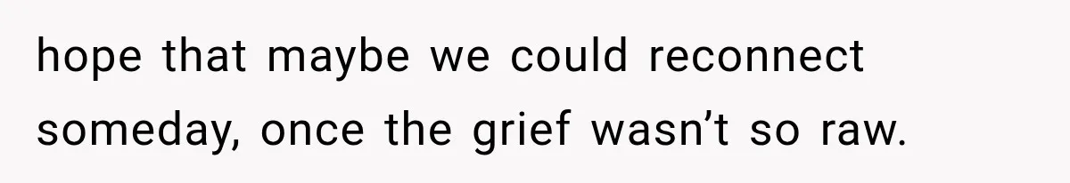 hope that maybe we could reconnect someday, once the grief wasn’t so raw.