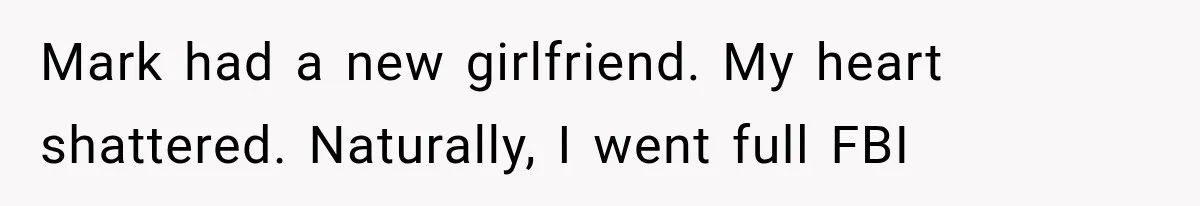 Mark had a new girlfriend. My heart shattered. Naturally, I went full FBI