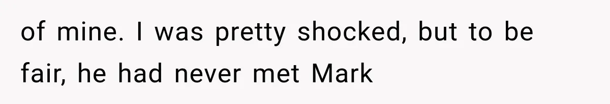 of mine. I was pretty shocked, but to be fair, he had never met Mark