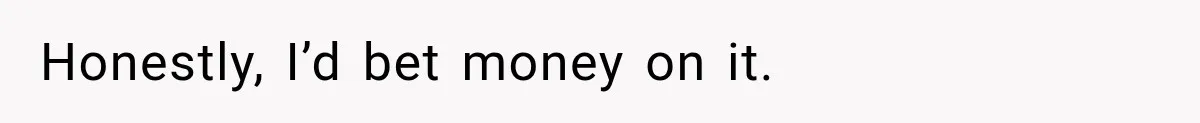 Honestly, I’d bet money on it.