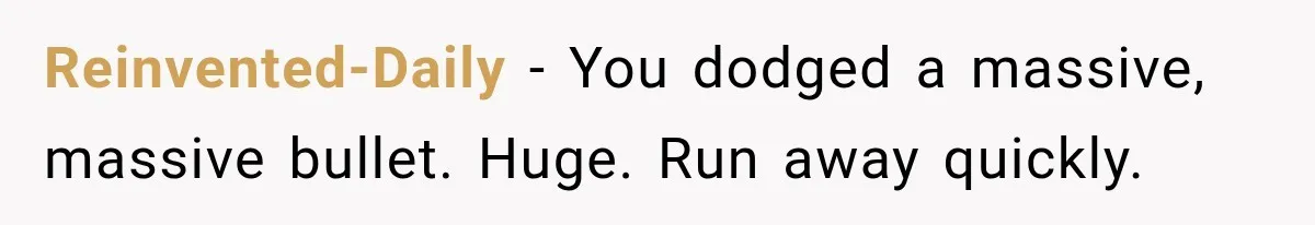 Reinvented-Daily − You dodged a massive, massive bullet. Huge. Run away quickly.
