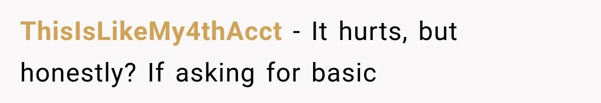 ThisIsLikeMy4thAcct − It hurts, but honestly? If asking for basic