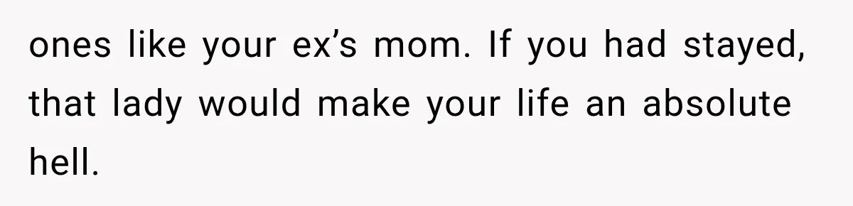 ones like your ex’s mom. If you had stayed, that lady would make your life an absolute hell.