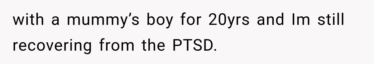 with a mummy’s boy for 20yrs and Im still recovering from the PTSD.