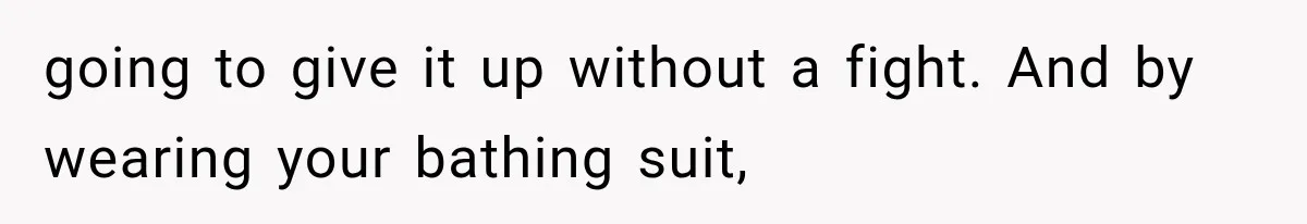 going to give it up without a fight. And by wearing your bathing suit,
