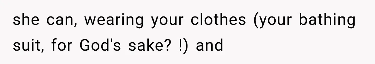 she can, wearing your clothes (your bathing suit, for God's sake? !) and