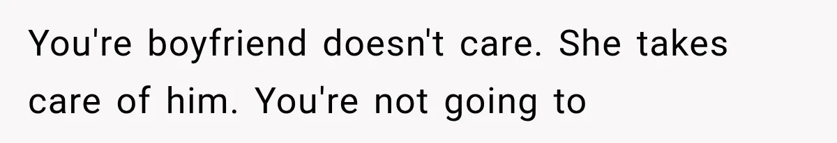 You're boyfriend doesn't care. She takes care of him. You're not going to