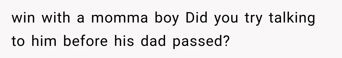 win with a momma boy Did you try talking to him before his dad passed?