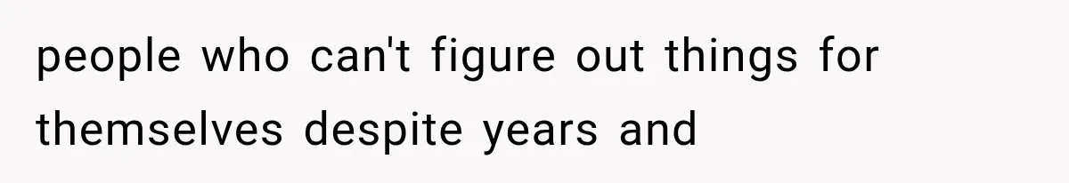 people who can't figure out things for themselves despite years and