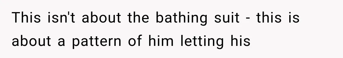 This isn't about the bathing suit - this is about a pattern of him letting his