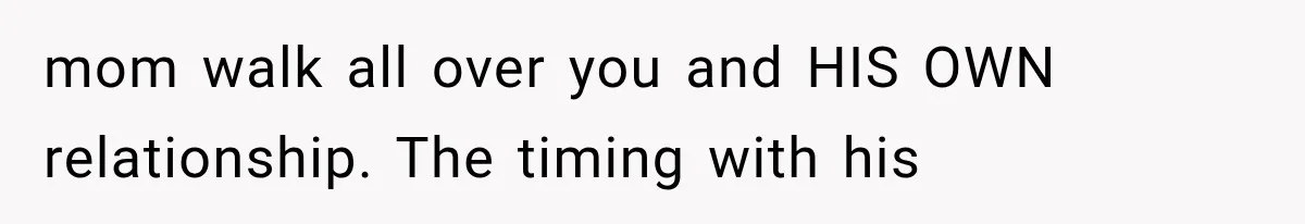 mom walk all over you and HIS OWN relationship. The timing with his