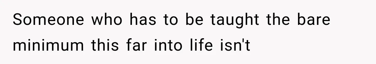 Someone who has to be taught the bare minimum this far into life isn't