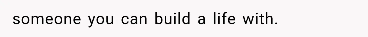 someone you can build a life with.