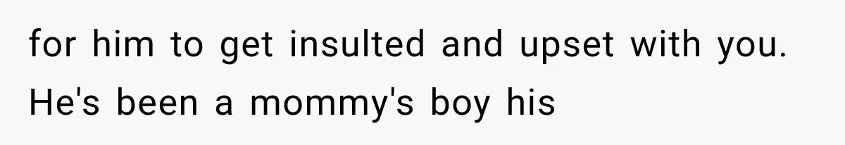 for him to get insulted and upset with you. He's been a mommy's boy his