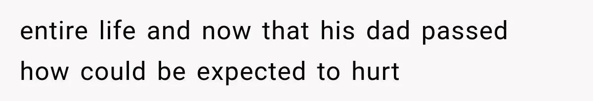 entire life and now that his dad passed how could be expected to hurt