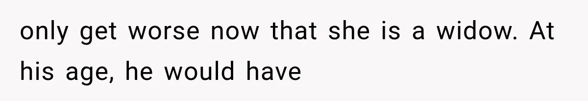 only get worse now that she is a widow. At his age, he would have