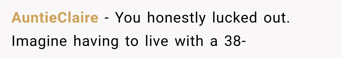 AuntieClaire − You honestly lucked out. Imagine having to live with a 38-