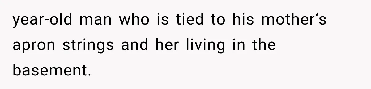year-old man who is tied to his mother‘s apron strings and her living in the basement.
