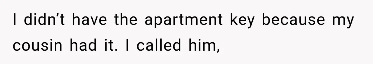 I didn’t have the apartment key because my cousin had it. I called him,