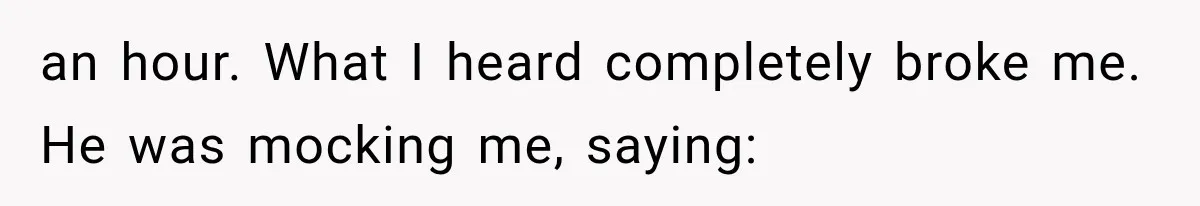 an hour. What I heard completely broke me. He was mocking me, saying:
